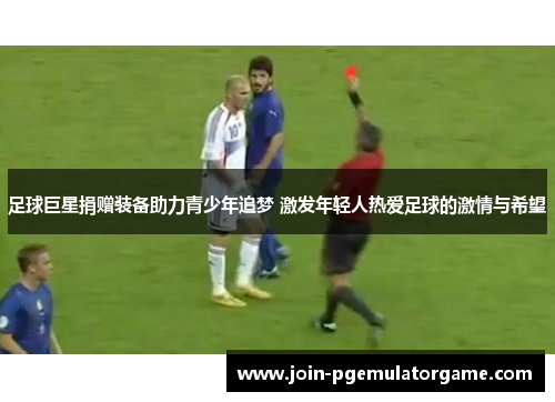 足球巨星捐赠装备助力青少年追梦 激发年轻人热爱足球的激情与希望