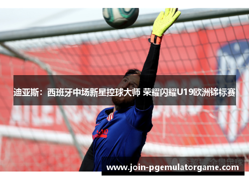 迪亚斯：西班牙中场新星控球大师 荣耀闪耀U19欧洲锦标赛