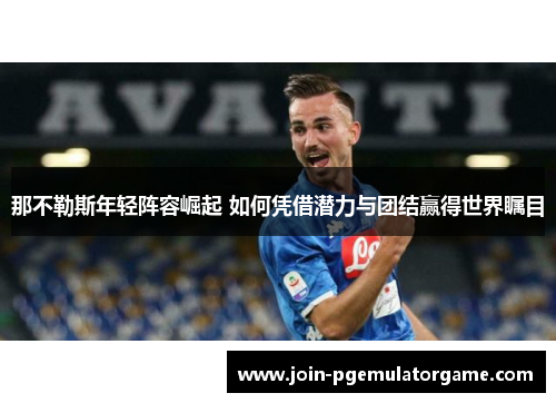 那不勒斯年轻阵容崛起 如何凭借潜力与团结赢得世界瞩目