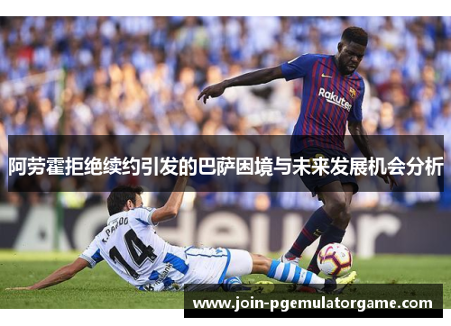 阿劳霍拒绝续约引发的巴萨困境与未来发展机会分析