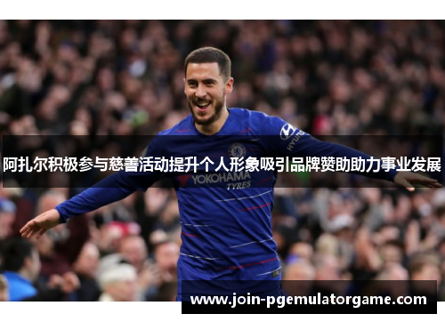 阿扎尔积极参与慈善活动提升个人形象吸引品牌赞助助力事业发展