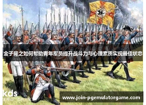 金子隆之如何帮助青年军员提升战斗力与心理素质实现最佳状态