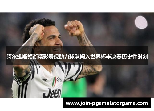 阿尔维斯领衔精彩表现助力球队闯入世界杯半决赛历史性时刻