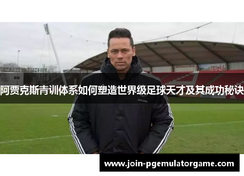 阿贾克斯青训体系如何塑造世界级足球天才及其成功秘诀